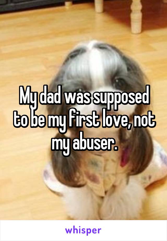 My dad was supposed to be my first love, not my abuser.