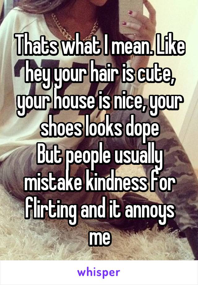 Thats what I mean. Like hey your hair is cute, your house is nice, your shoes looks dope
But people usually mistake kindness for flirting and it annoys me