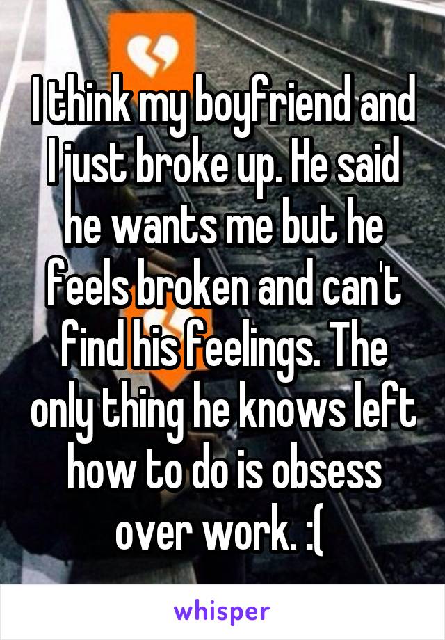 I think my boyfriend and I just broke up. He said he wants me but he feels broken and can't find his feelings. The only thing he knows left how to do is obsess over work. :( 