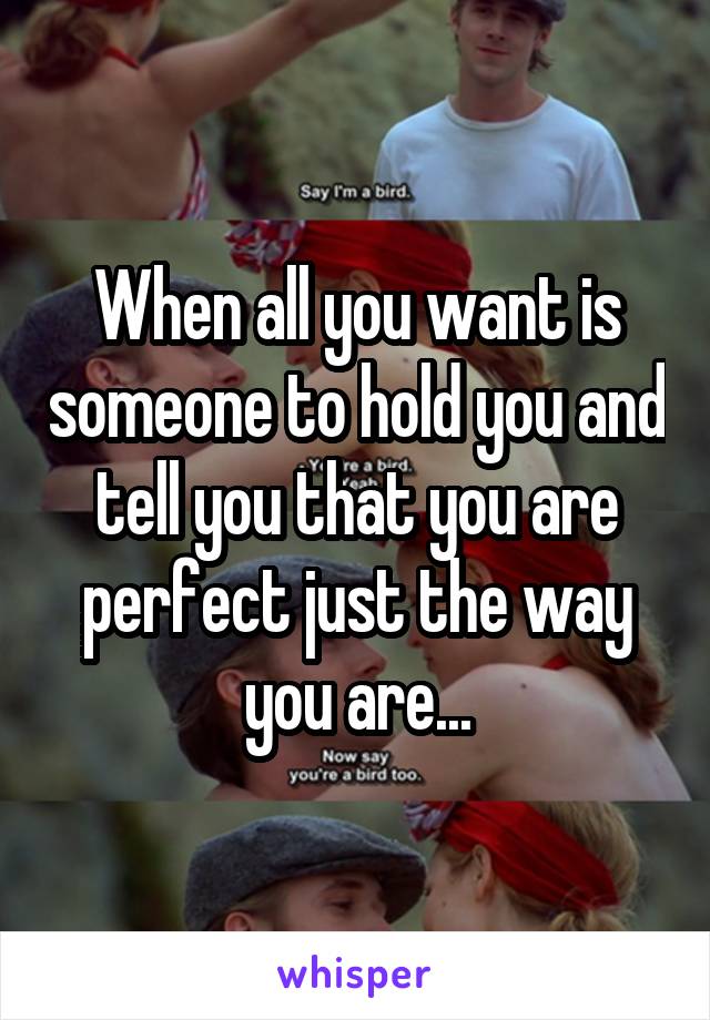 When all you want is someone to hold you and tell you that you are perfect just the way you are...