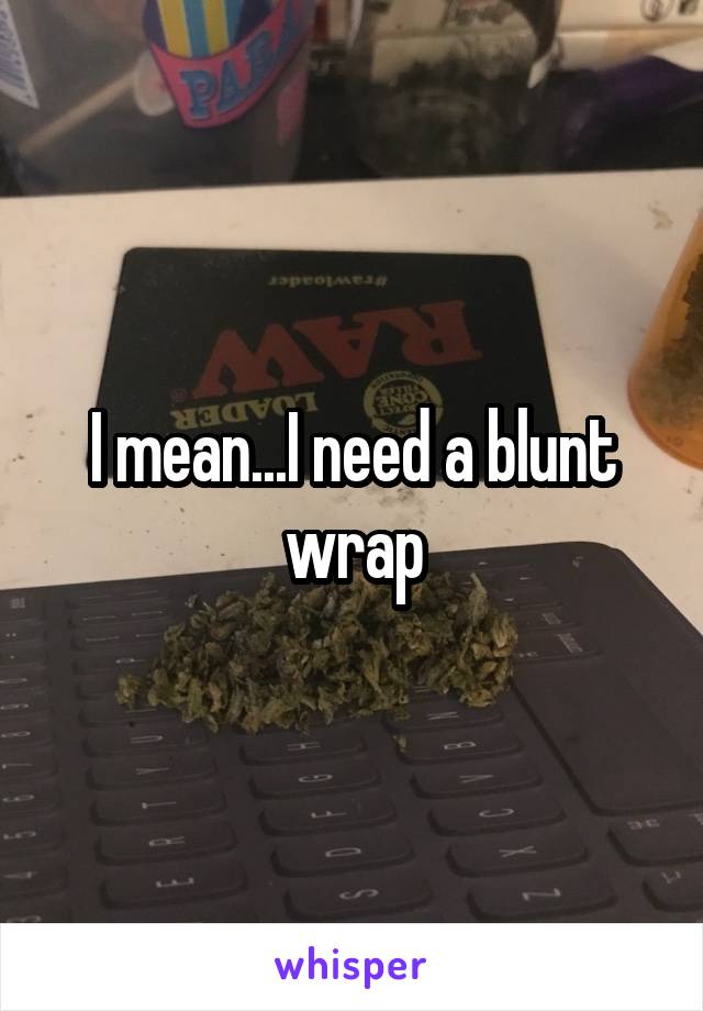 I mean...I need a blunt wrap