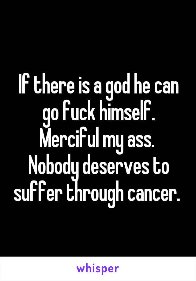 If there is a god he can go fuck himself. Merciful my ass. 
Nobody deserves to suffer through cancer. 