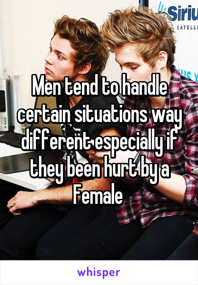 Men tend to handle certain situations way different especially if they been hurt by a Female 