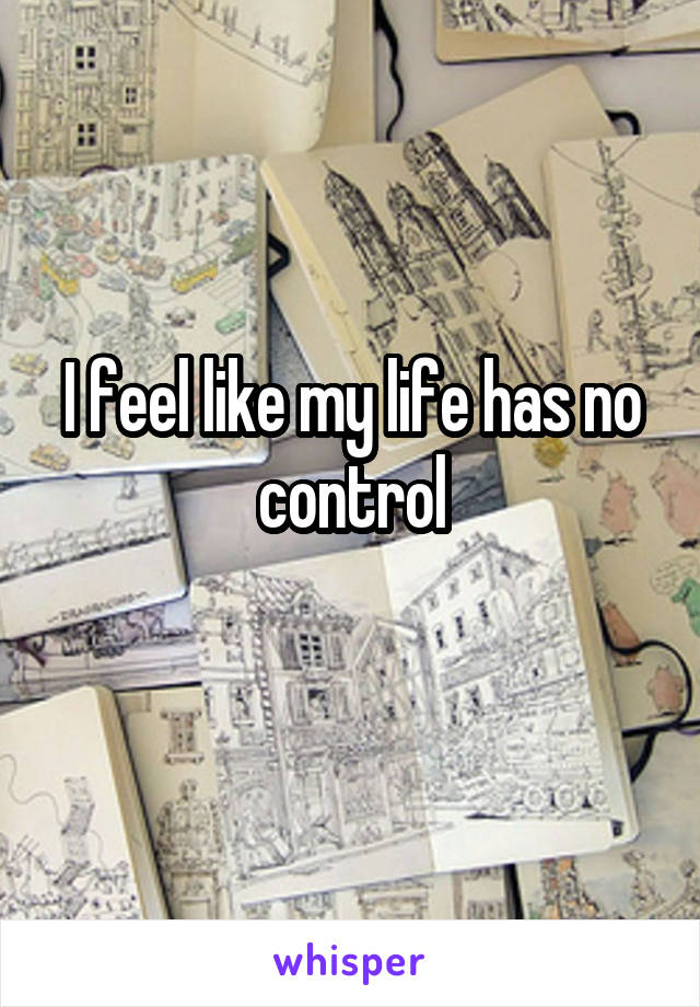 I feel like my life has no control
