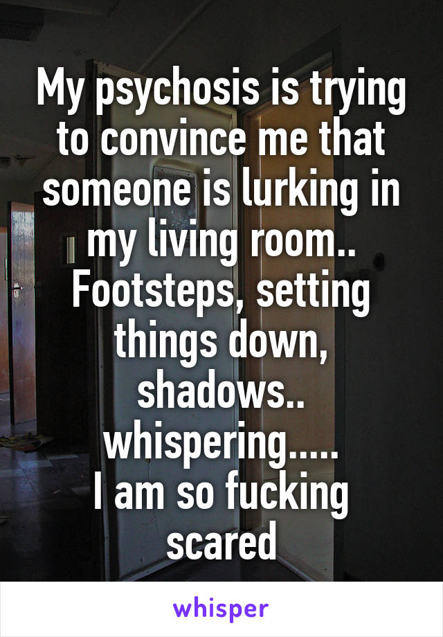 My psychosis is trying to convince me that someone is lurking in my living room..
Footsteps, setting things down, shadows.. whispering.....
I am so fucking scared