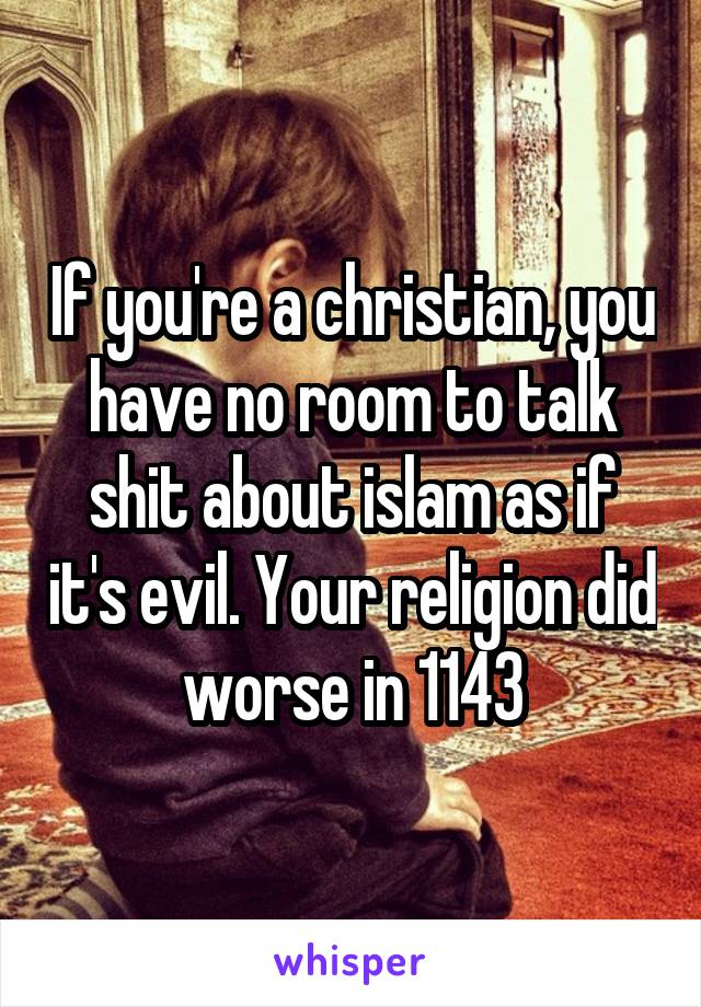 If you're a christian, you have no room to talk shit about islam as if it's evil. Your religion did worse in 1143