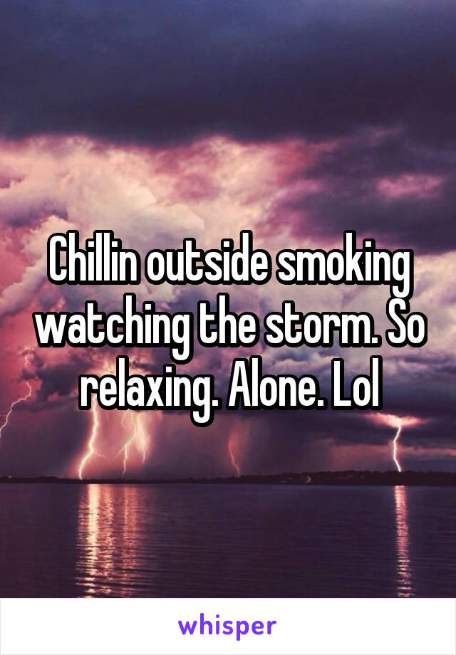 Chillin outside smoking watching the storm. So relaxing. Alone. Lol