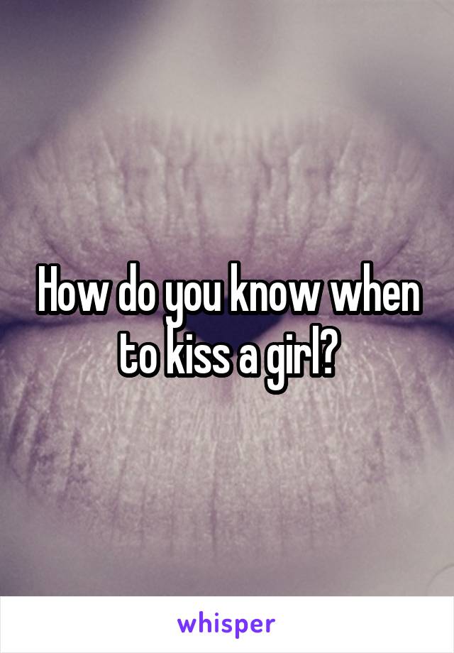 How do you know when to kiss a girl?