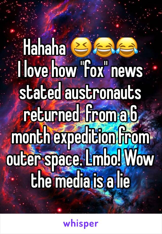 Hahaha 😆😂😂
I love how "fox" news stated austronauts  returned  from a 6 month expedition from outer space. Lmbo! Wow the media is a lie 