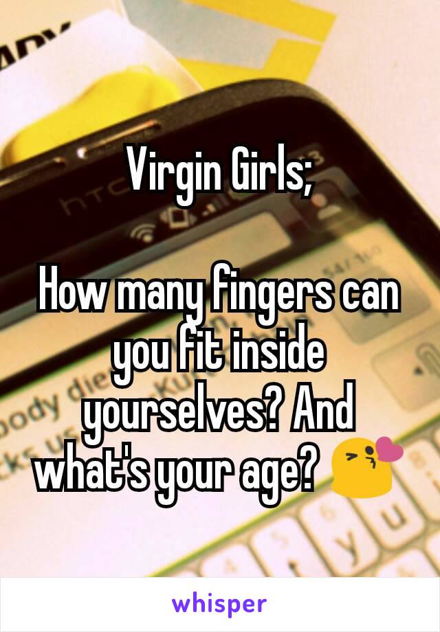 Virgin Girls;
 
How many fingers can you fit inside yourselves? And what's your age? 😘