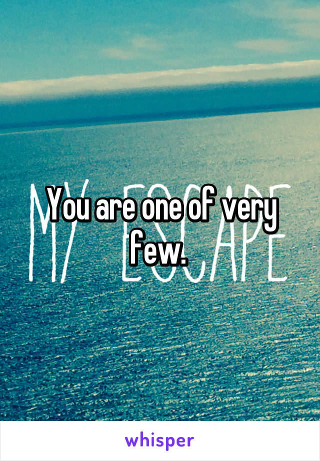 You are one of very few. 