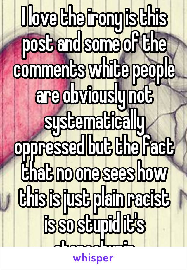 I love the irony is this post and some of the comments white people are obviously not systematically oppressed but the fact that no one sees how this is just plain racist is so stupid it's stereotypin