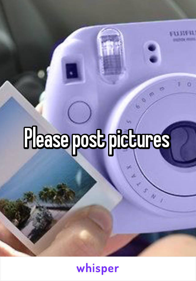 Please post pictures 