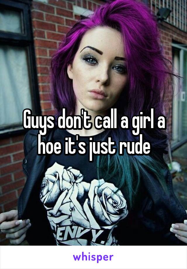 Guys don't call a girl a hoe it's just rude