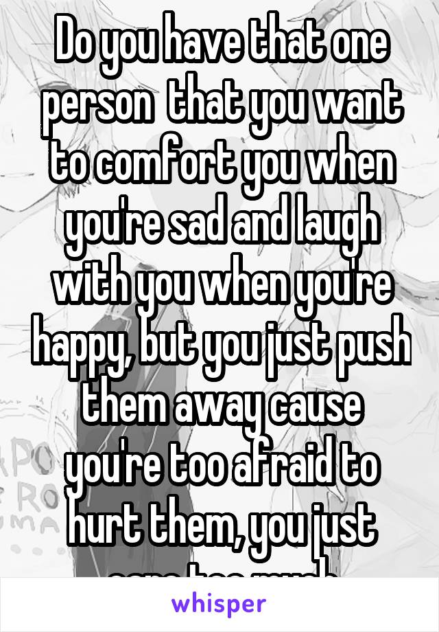 Do you have that one person  that you want to comfort you when you're sad and laugh with you when you're happy, but you just push them away cause you're too afraid to hurt them, you just care too much