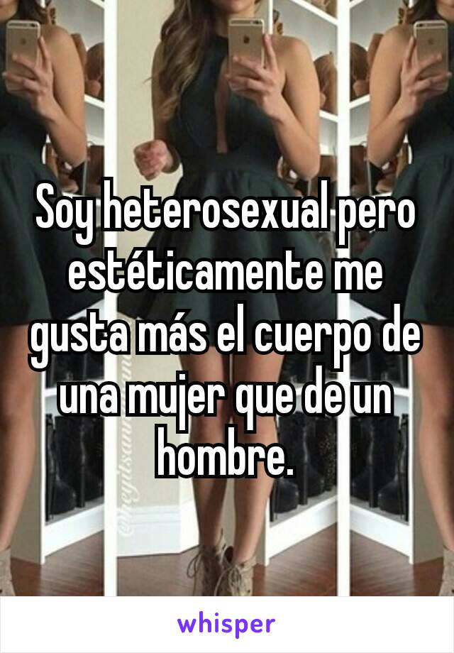 Soy heterosexual pero estéticamente me gusta más el cuerpo de una mujer que de un hombre.