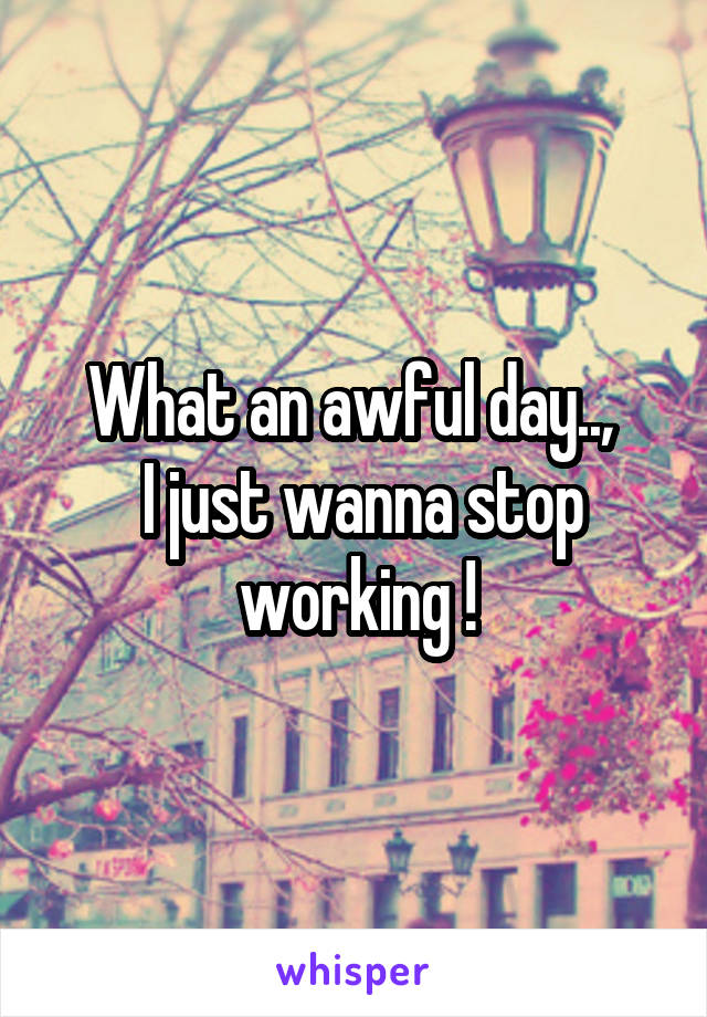 What an awful day.., 
 I just wanna stop working !