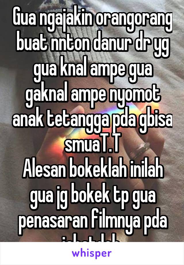 Gua ngajakin orangorang buat nnton danur dr yg gua knal ampe gua gaknal ampe nyomot anak tetangga pda gbisa smuaT.T
Alesan bokeklah inilah gua jg bokek tp gua penasaran filmnya pda jahatdeh 