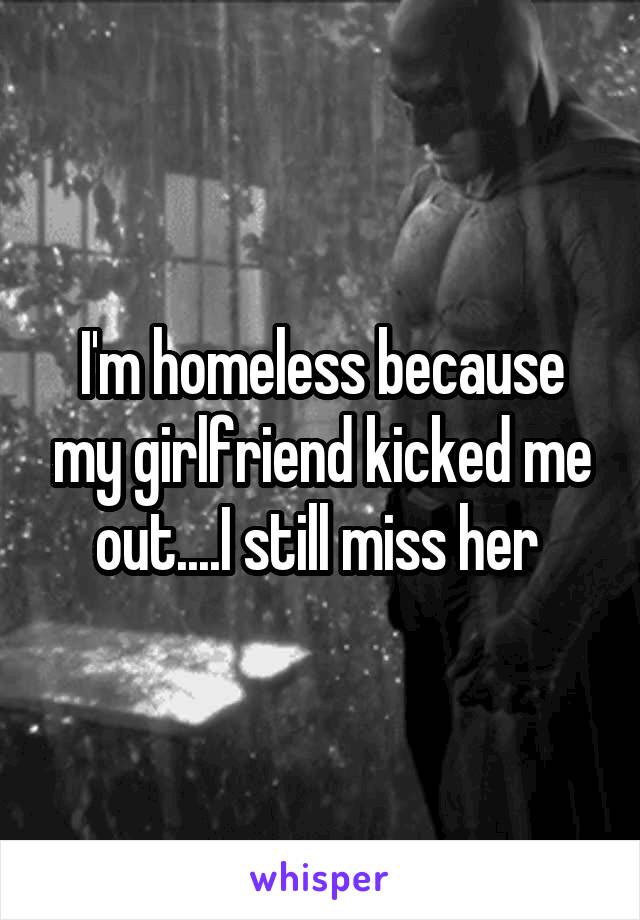 I'm homeless because my girlfriend kicked me out....I still miss her 