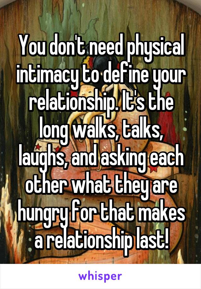 You don't need physical intimacy to define your relationship. It's the long walks, talks, laughs, and asking each other what they are hungry for that makes a relationship last!