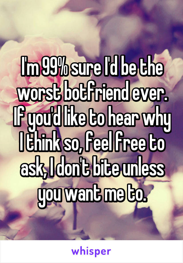 I'm 99% sure I'd be the worst botfriend ever. If you'd like to hear why I think so, feel free to ask, I don't bite unless you want me to.