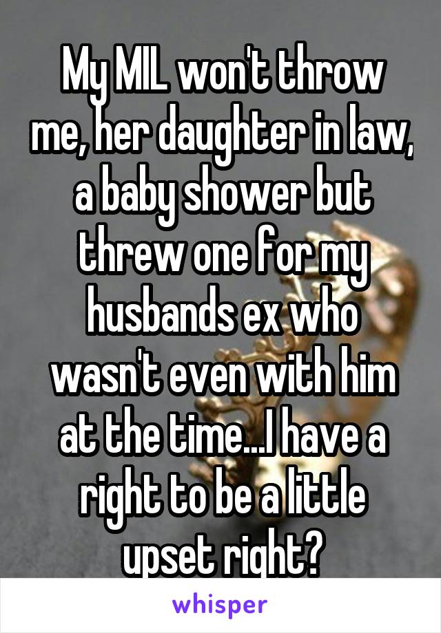 My MIL won't throw me, her daughter in law, a baby shower but threw one for my husbands ex who wasn't even with him at the time...I have a right to be a little upset right?