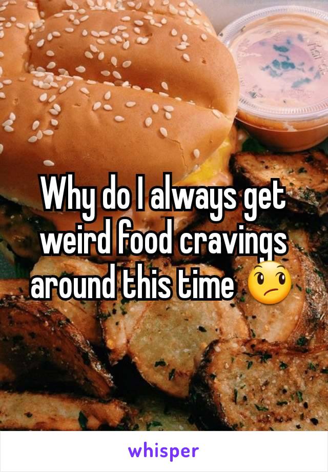 Why do I always get weird food cravings around this time 😞