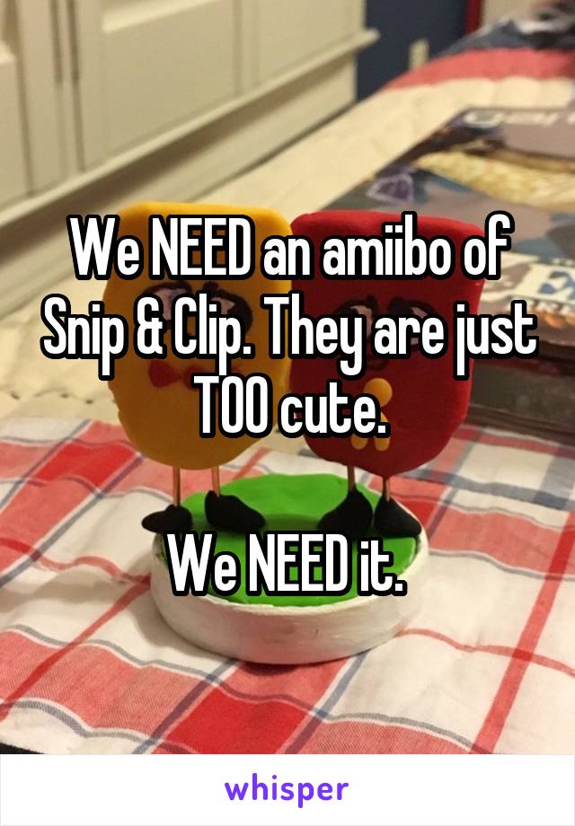 We NEED an amiibo of Snip & Clip. They are just TOO cute.

We NEED it. 