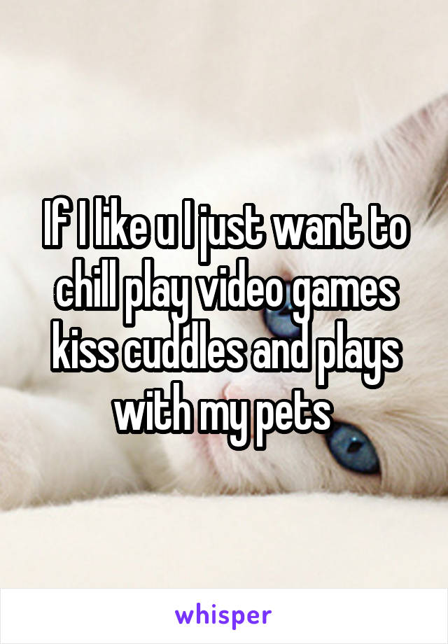 If I like u I just want to chill play video games kiss cuddles and plays with my pets 