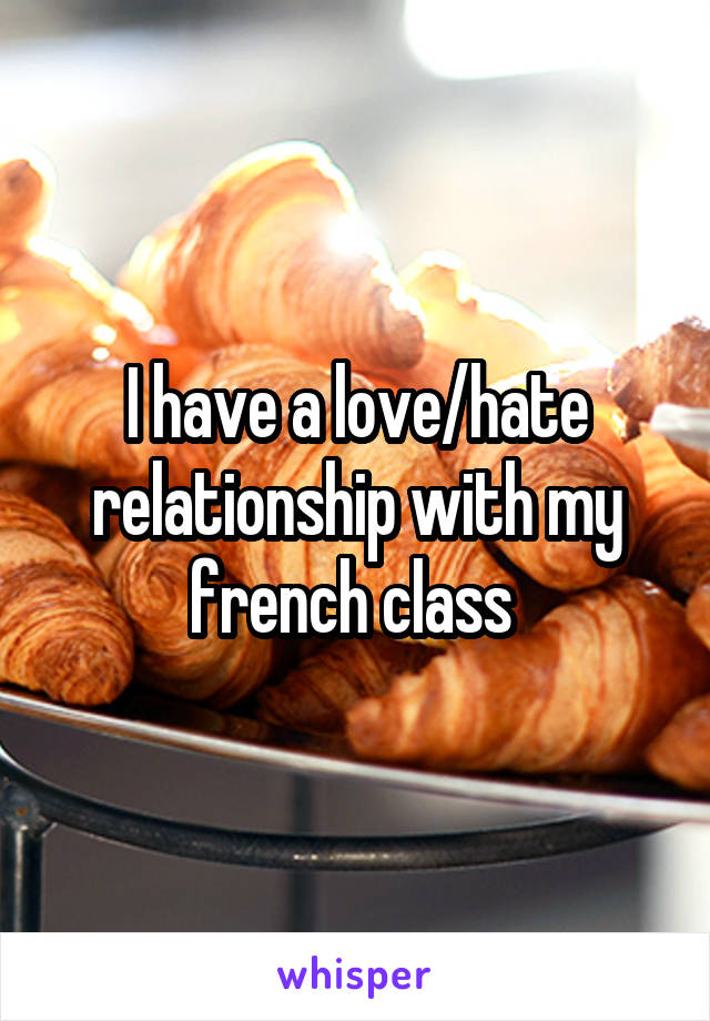 I have a love/hate relationship with my french class 