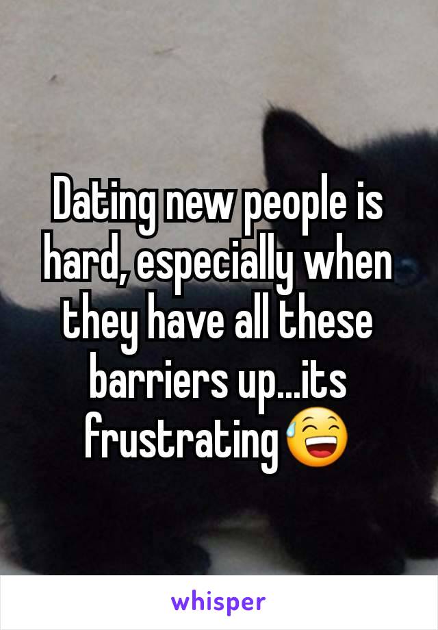 Dating new people is hard, especially when they have all these barriers up...its frustrating😅