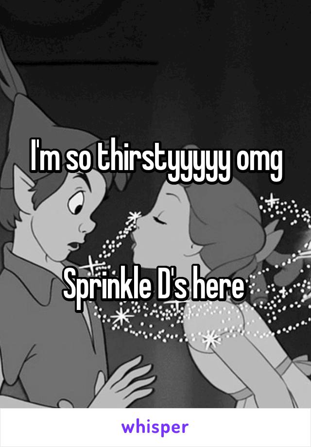 I'm so thirstyyyyy omg


Sprinkle D's here 