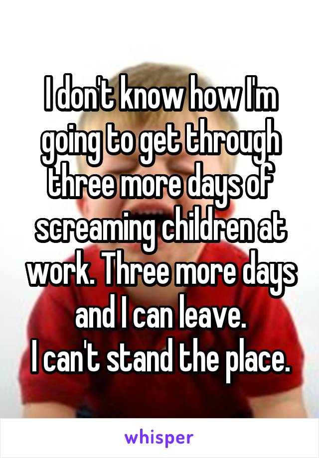 I don't know how I'm going to get through three more days of screaming children at work. Three more days and I can leave.
I can't stand the place.