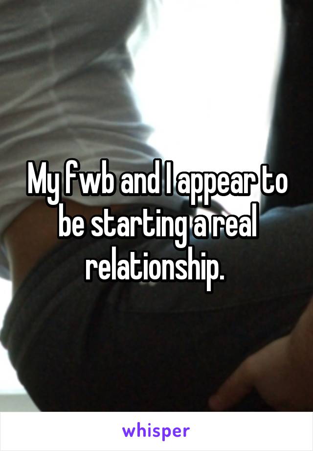 My fwb and I appear to be starting a real relationship. 