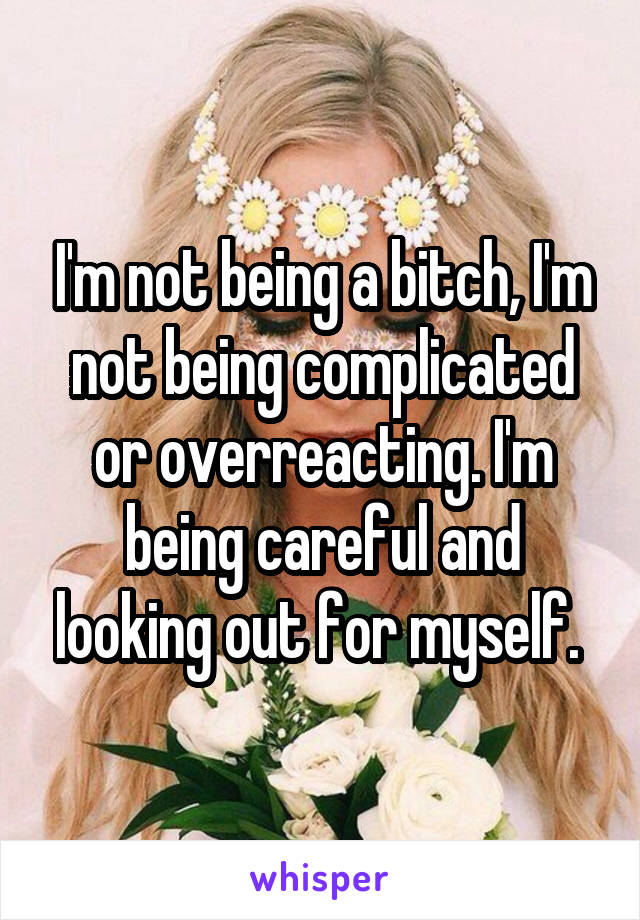 I'm not being a bitch, I'm not being complicated or overreacting. I'm being careful and looking out for myself. 