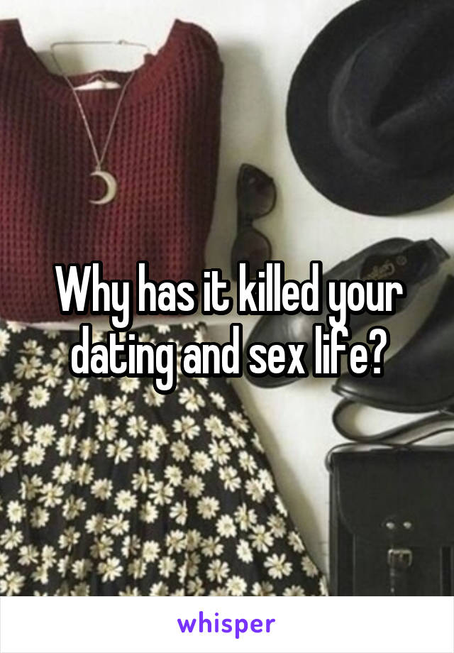 Why has it killed your dating and sex life?