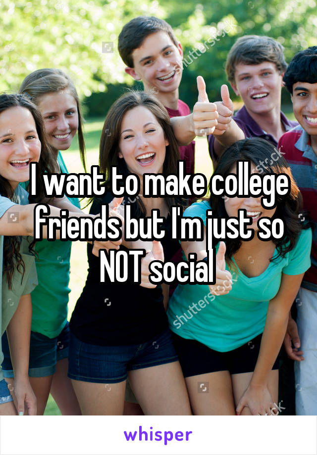 I want to make college friends but I'm just so NOT social 