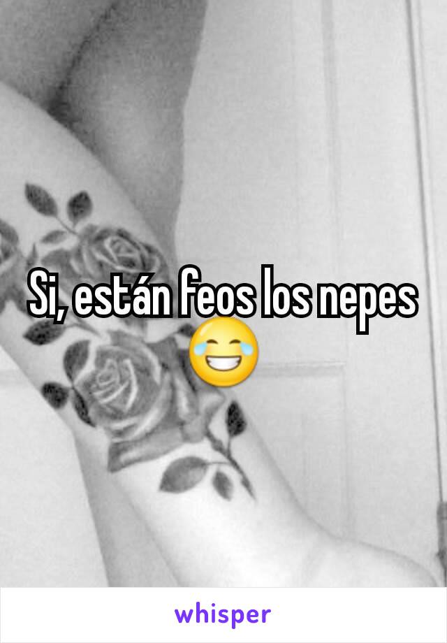 Si, están feos los nepes😂