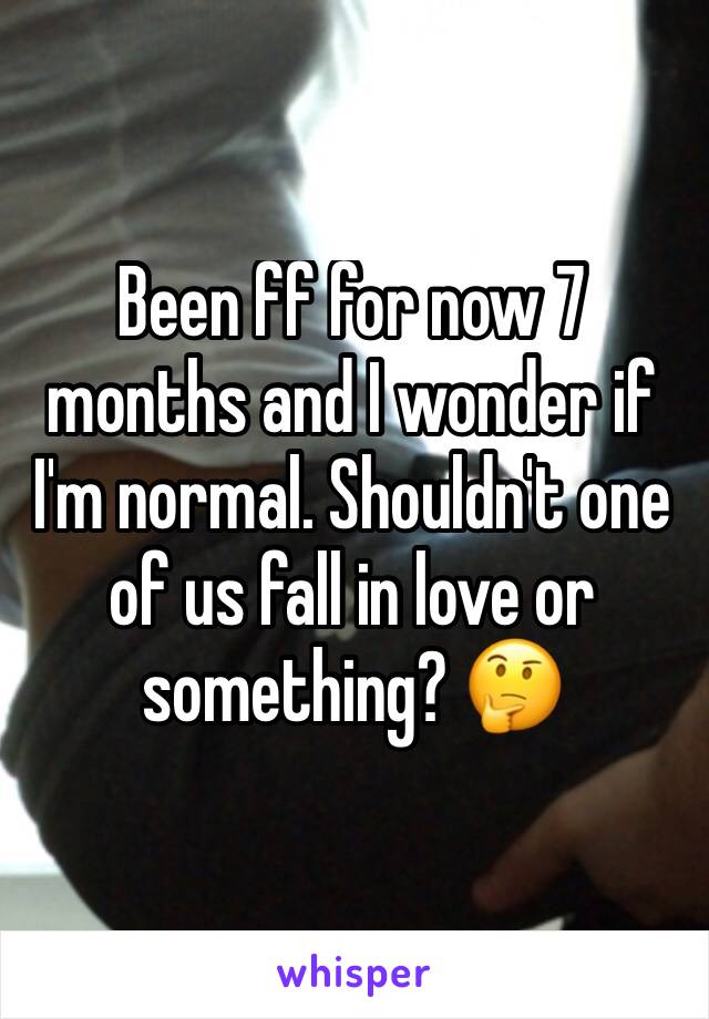 Been ff for now 7 months and I wonder if I'm normal. Shouldn't one of us fall in love or something? 🤔