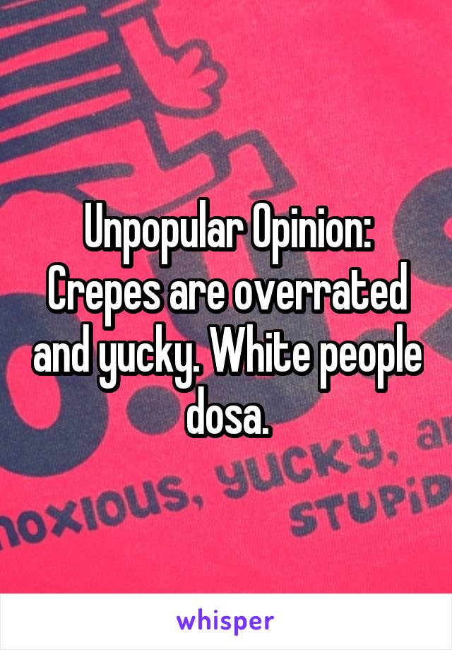 Unpopular Opinion: Crepes are overrated and yucky. White people dosa.