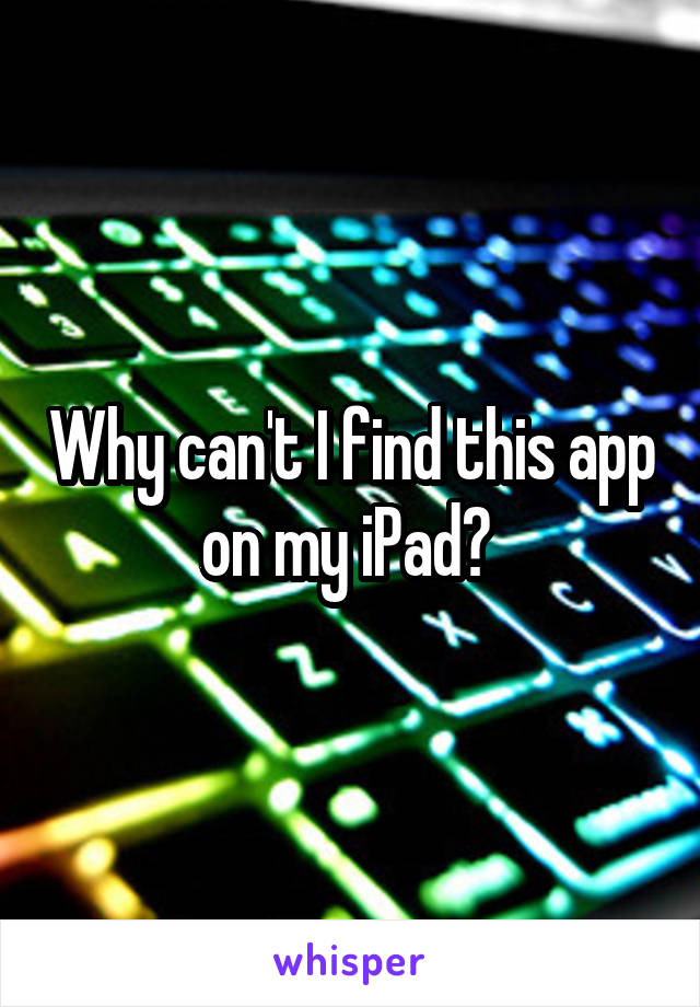 Why can't I find this app on my iPad? 