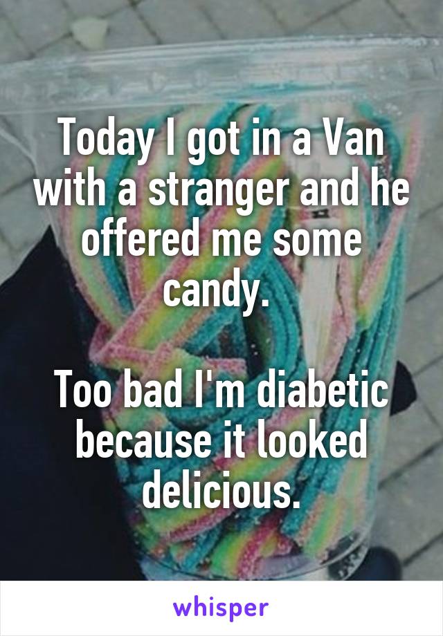 Today I got in a Van with a stranger and he offered me some candy. 

Too bad I'm diabetic because it looked delicious.