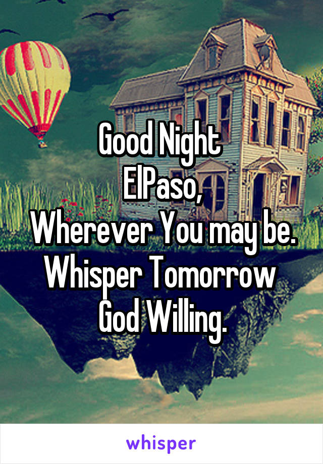 Good Night 
ElPaso,
Wherever You may be.
Whisper Tomorrow 
God Willing.