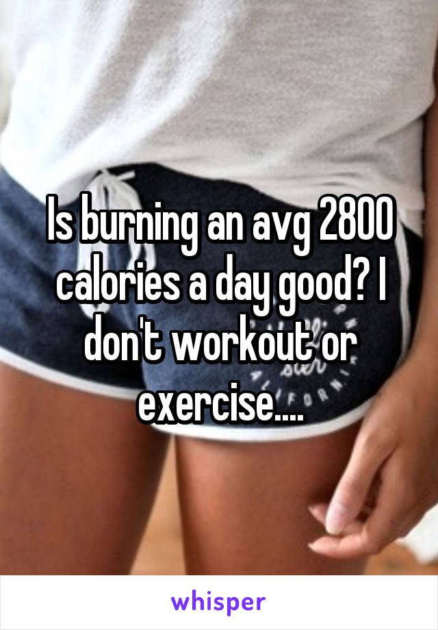 Is burning an avg 2800 calories a day good? I don't workout or exercise....