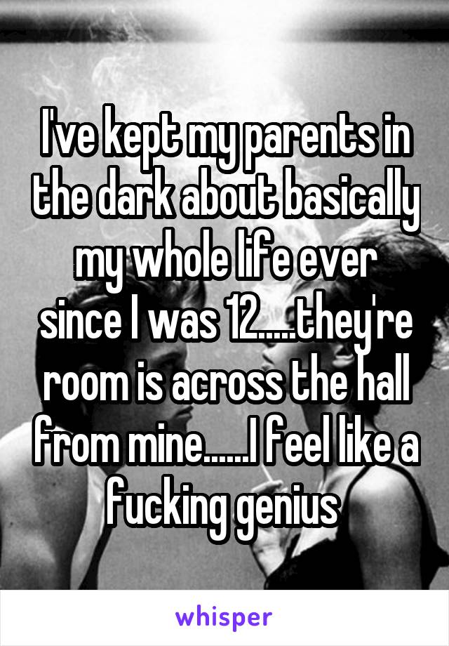 I've kept my parents in the dark about basically my whole life ever since I was 12.....they're room is across the hall from mine......I feel like a fucking genius 