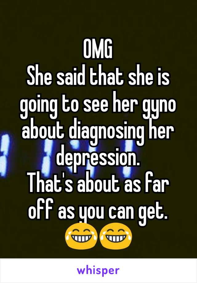 OMG
She said that she is going to see her gyno about diagnosing her depression.
That's about as far off as you can get.
😂😂