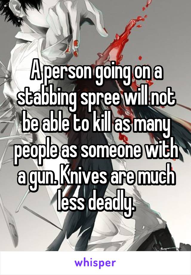 A person going on a stabbing spree will not be able to kill as many people as someone with a gun. Knives are much less deadly.