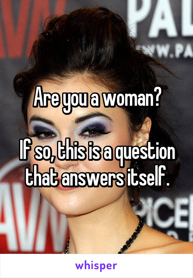 Are you a woman?

If so, this is a question that answers itself.