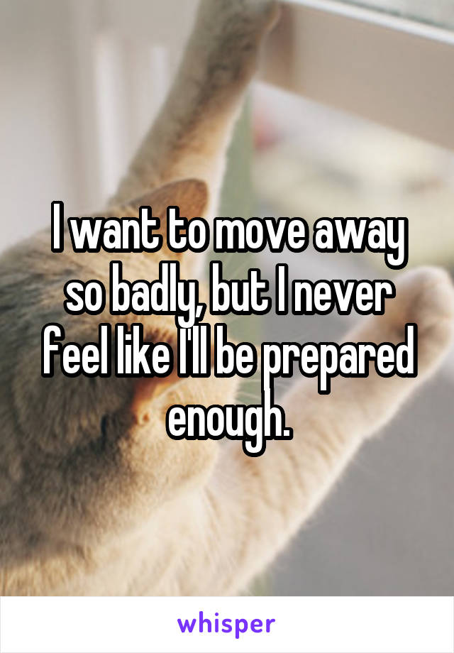 I want to move away so badly, but I never feel like I'll be prepared enough.