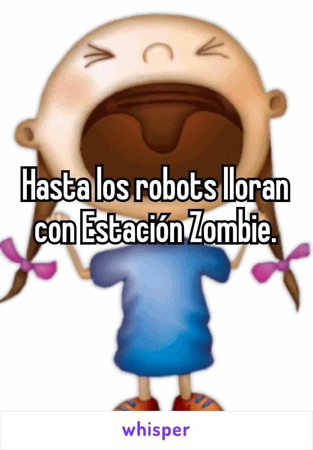 Hasta los robots lloran con Estación Zombie.
